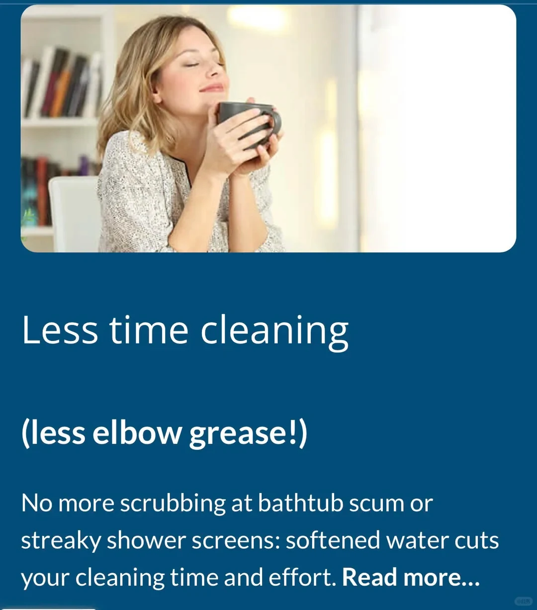 Promotional graphic featuring a woman holding a steaming mug with eyes closed, relaxing by a window. Below the photo on a dark blue background, white text reads: 'Less time cleaning (less elbow grease!) No more scrubbing at bathtub scum or streaky shower screens: softened water cuts your cleaning time and effort. Read more...'